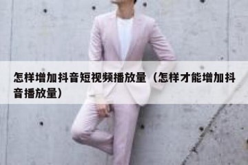 怎样增加抖音短视频播放量（怎样才能增加抖音播放量）