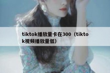 tiktok播放量卡在300（tiktok视频播放量低）