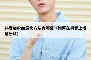 抖音加粉丝最快方法有哪些（如何在抖音上增加粉丝）