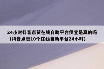 24小时抖音点赞在线自助平台便宜是真的吗（抖音点赞10个在线自助平台24小时）