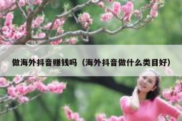 做海外抖音赚钱吗（海外抖音做什么类目好）