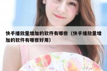 快手播放量增加的软件有哪些（快手播放量增加的软件有哪些好用）
