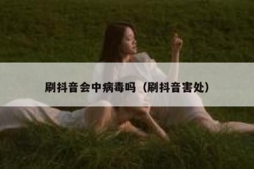 刷抖音会中病毒吗（刷抖音害处）