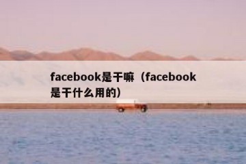 facebook是干嘛（facebook是干什么用的）