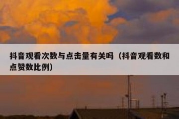 抖音观看次数与点击量有关吗（抖音观看数和点赞数比例）
