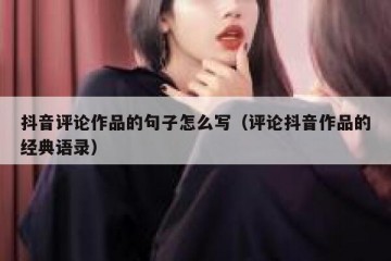 抖音评论作品的句子怎么写（评论抖音作品的经典语录）