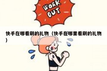 快手在哪看刷的礼物（快手在哪里看刷的礼物）