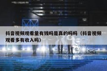 抖音视频观看量有钱吗是真的吗吗（抖音视频观看多有收入吗）