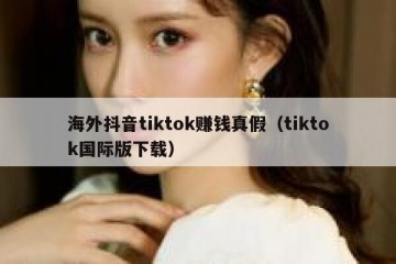 海外抖音tiktok赚钱真假（tiktok国际版下载）