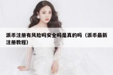 派币注册有风险吗安全吗是真的吗（派币最新注册教程）
