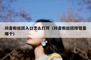 抖音粉丝团入口怎么打开（抖音粉丝团按钮是哪个）