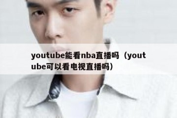 youtube能看nba直播吗（youtube可以看电视直播吗）