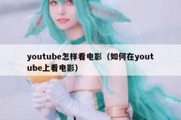 youtube怎样看电影（如何在youtube上看电影）