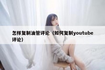 怎样复制油管评论（如何复制youtube评论）