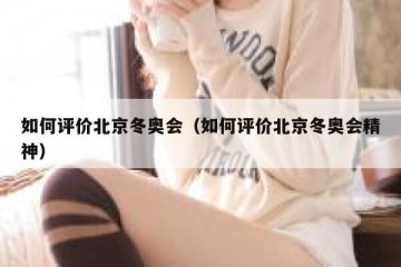 如何评价北京冬奥会（如何评价北京冬奥会精神）