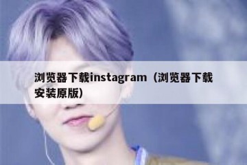 浏览器下载instagram（浏览器下载安装原版）