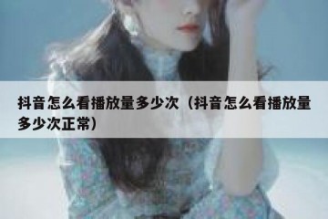 抖音怎么看播放量多少次（抖音怎么看播放量多少次正常）