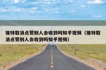 推特取消点赞别人会收到吗知乎视频（推特取消点赞别人会收到吗知乎视频）