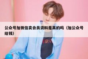 公众号加微信卖会员资料是真的吗（加公众号给钱）