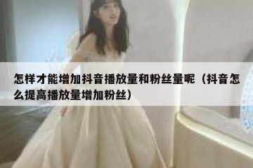 怎样才能增加抖音播放量和粉丝量呢（抖音怎么提高播放量增加粉丝）