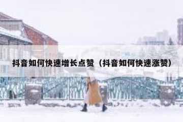 抖音如何快速增长点赞（抖音如何快速涨赞）