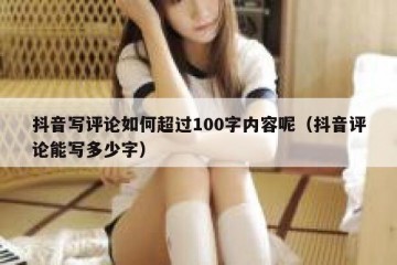抖音写评论如何超过100字内容呢（抖音评论能写多少字）