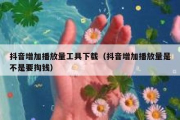 抖音增加播放量工具下载（抖音增加播放量是不是要掏钱）