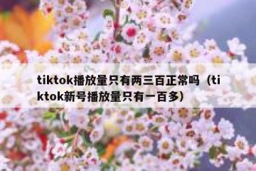 tiktok播放量只有两三百正常吗（tiktok新号播放量只有一百多）