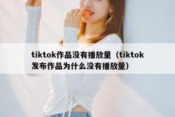 tiktok作品没有播放量（tiktok发布作品为什么没有播放量）