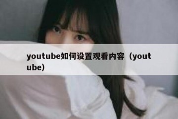 youtube如何设置观看内容（youtube）