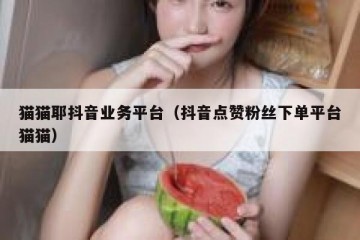 猫猫耶抖音业务平台（抖音点赞粉丝下单平台猫猫）