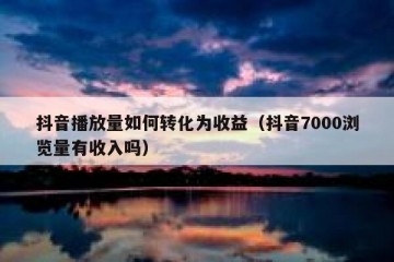抖音播放量如何转化为收益（抖音7000浏览量有收入吗）