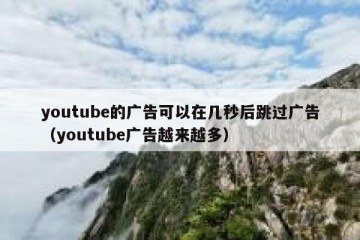 youtube的广告可以在几秒后跳过广告（youtube广告越来越多）