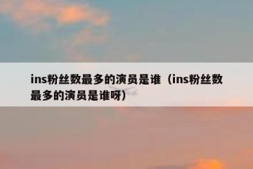 ins粉丝数最多的演员是谁（ins粉丝数最多的演员是谁呀）