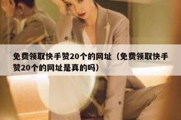 免费领取快手赞20个的网址（免费领取快手赞20个的网址是真的吗）