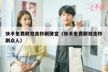 快手免费刷双击秒刷便宜（快手免费刷双击秒刷众人）