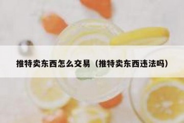 推特卖东西怎么交易（推特卖东西违法吗）