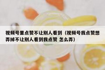 视频号里点赞不让别人看到（视频号我点赞想弄掉不让别人看到我点赞 怎么弄）