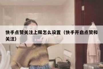 快手点赞关注上限怎么设置（快手开启点赞和关注）