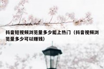 抖音短视频浏览量多少能上热门（抖音视频浏览量多少可以赚钱）