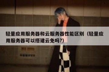 轻量应用服务器和云服务器性能区别（轻量应用服务器可以搭建云免吗?）