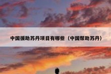 中国援助苏丹项目有哪些（中国帮助苏丹）