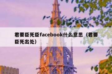 君要臣死臣facebook什么意思（君要臣死出处）