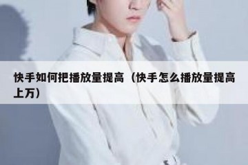 快手如何把播放量提高（快手怎么播放量提高上万）