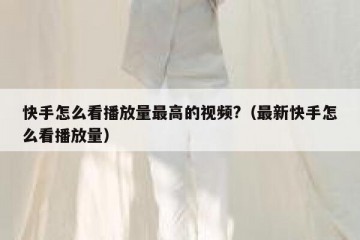 快手怎么看播放量最高的视频?（最新快手怎么看播放量）