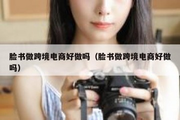脸书做跨境电商好做吗（脸书做跨境电商好做吗）