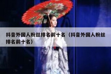 抖音外国人粉丝排名前十名（抖音外国人粉丝排名前十名）