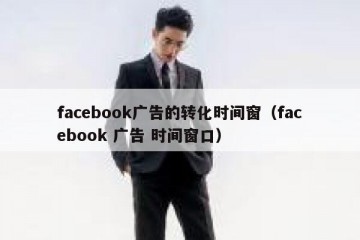 facebook广告的转化时间窗（facebook 广告 时间窗口）