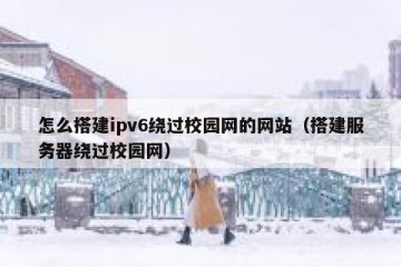 怎么搭建ipv6绕过校园网的网站（搭建服务器绕过校园网）