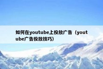 如何在youtube上投放广告（youtube广告投放技巧）